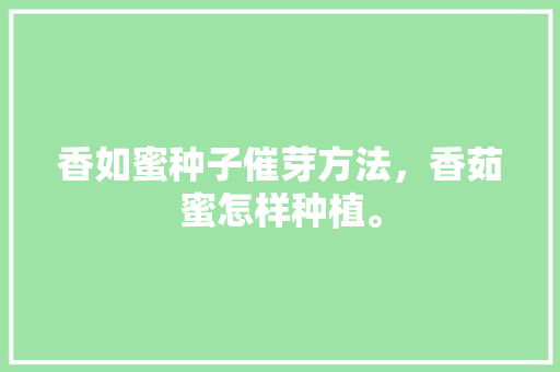 香如蜜种子催芽方法，香茹蜜怎样种植。 香如蜜种子催芽方法，香茹蜜怎样种植。 土壤施肥