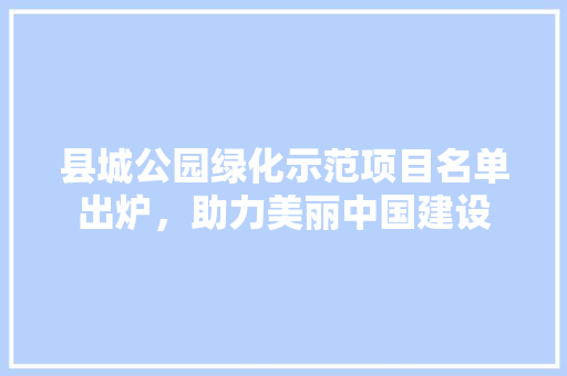 县城公园绿化示范项目名单出炉，助力美丽中国建设