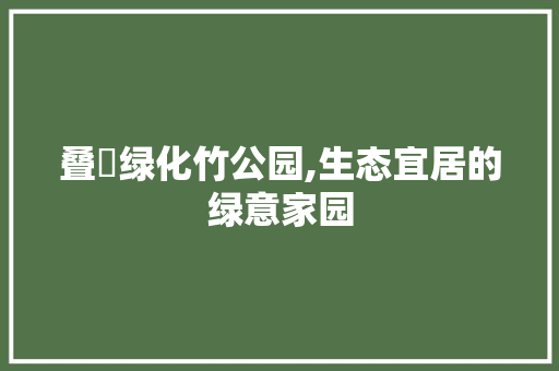 叠滘绿化竹公园,生态宜居的绿意家园