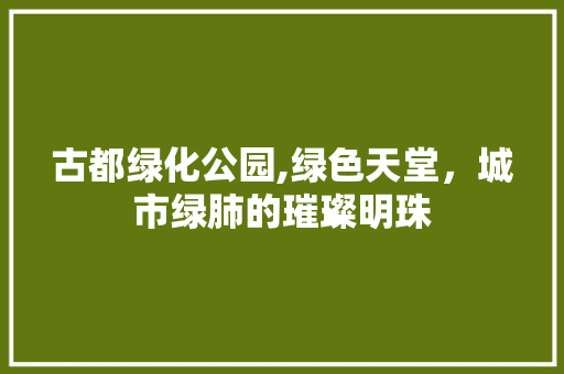 古都绿化公园,绿色天堂，城市绿肺的璀璨明珠