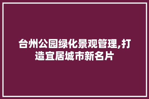 台州公园绿化景观管理,打造宜居城市新名片