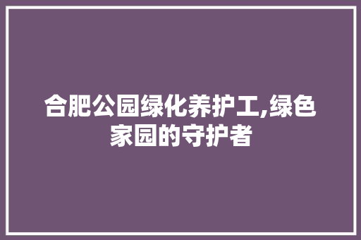 合肥公园绿化养护工,绿色家园的守护者