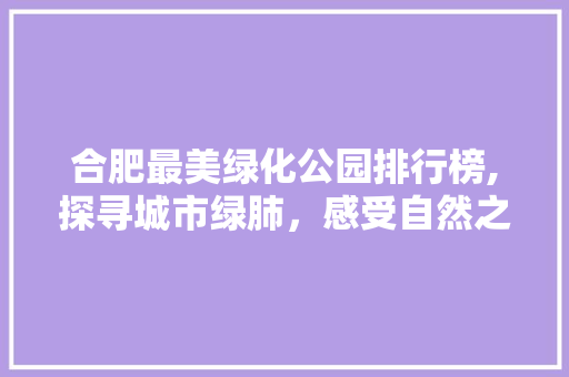 合肥最美绿化公园排行榜,探寻城市绿肺，感受自然之美