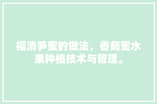 福清笋蜜的做法，香茹蜜水果种植技术与管理。 福清笋蜜的做法，香茹蜜水果种植技术与管理。 水果种植