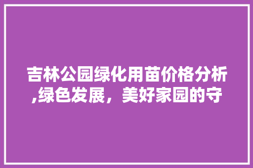 吉林公园绿化用苗价格分析,绿色发展，美好家园的守护者