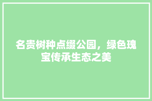 名贵树种点缀公园，绿色瑰宝传承生态之美