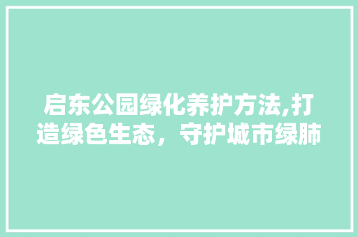 启东公园绿化养护方法,打造绿色生态，守护城市绿肺