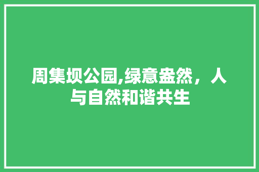 周集坝公园,绿意盎然，人与自然和谐共生