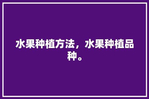 水果种植方法，水果种植品种。