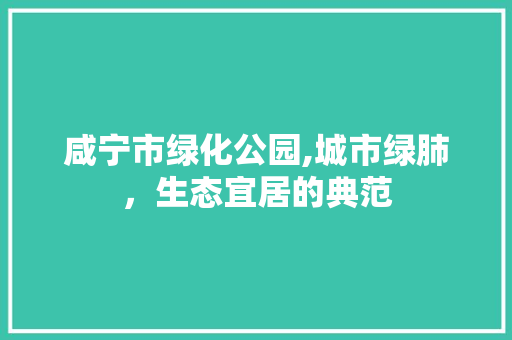 咸宁市绿化公园,城市绿肺，生态宜居的典范