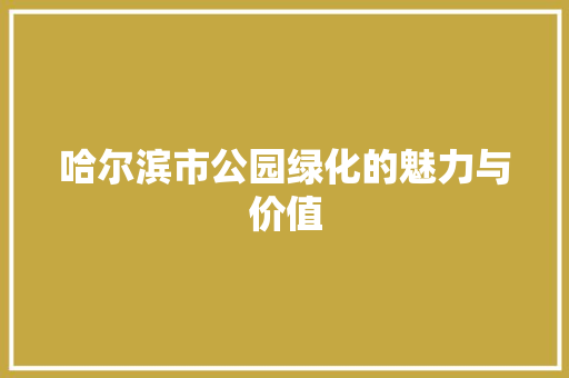 哈尔滨市公园绿化的魅力与价值(哈尔滨市公园绿化的魅力与价值是什么)