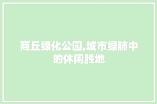 商丘绿化公园,城市绿肺中的休闲胜地