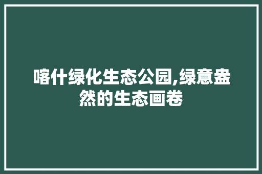 喀什绿化生态公园,绿意盎然的生态画卷