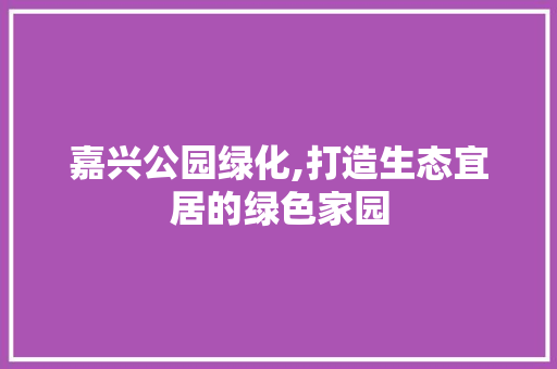 嘉兴公园绿化,打造生态宜居的绿色家园