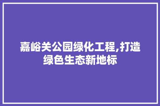 嘉峪关公园绿化工程,打造绿色生态新地标