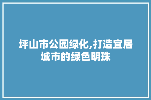 坪山市公园绿化,打造宜居城市的绿色明珠