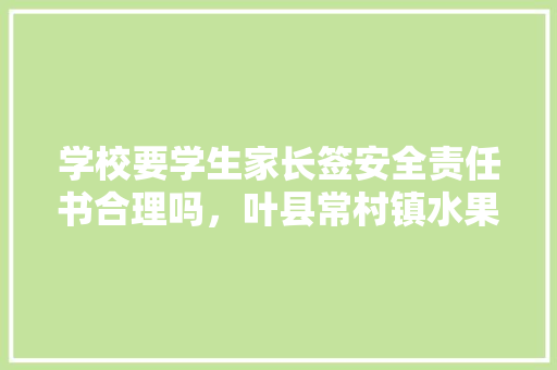 学校要学生家长签安全责任书合理吗，叶县常村镇水果种植基地。 学校要学生家长签安全责任书合理吗，叶县常村镇水果种植基地。 畜牧养殖