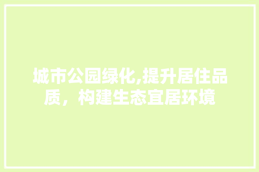 城市公园绿化,提升居住品质，构建生态宜居环境