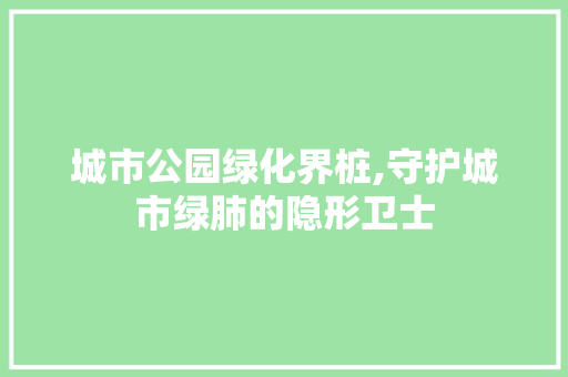 城市公园绿化界桩,守护城市绿肺的隐形卫士