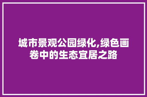 城市景观公园绿化,绿色画卷中的生态宜居之路