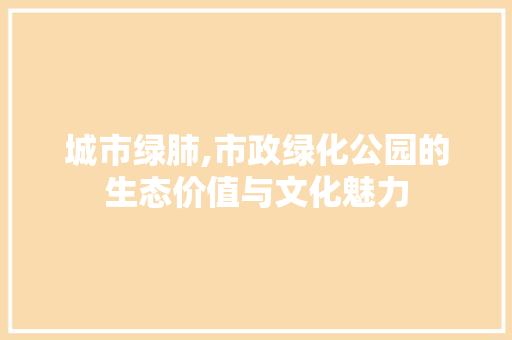 城市绿肺,市政绿化公园的生态价值与文化魅力