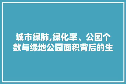 城市绿肺,绿化率、公园个数与绿地公园面积背后的生态智慧