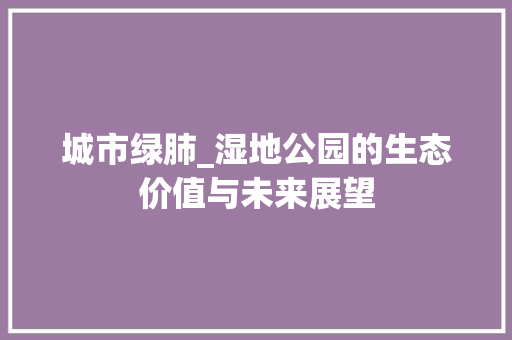 城市绿肺_湿地公园的生态价值与未来展望