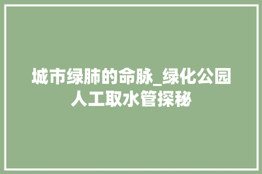 城市绿肺的命脉_绿化公园人工取水管探秘