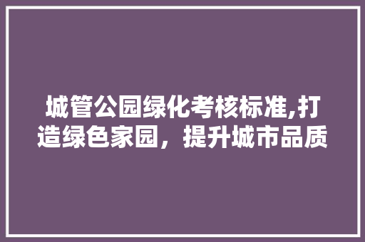 城管公园绿化考核标准,打造绿色家园，提升城市品质