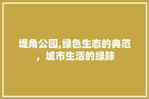 堤角公园,绿色生态的典范，城市生活的绿肺