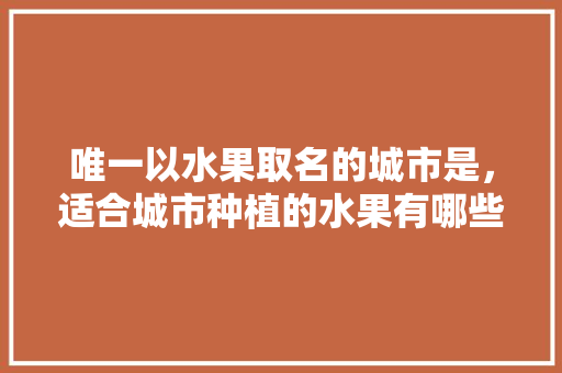 唯一以水果取名的城市是，适合城市种植的水果有哪些。