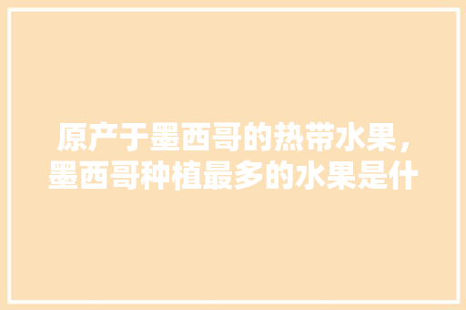 原产于墨西哥的热带水果，墨西哥种植最多的水果是什么。