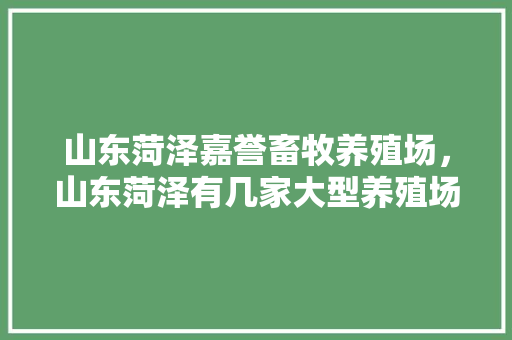 山东菏泽嘉誉畜牧养殖场，山东菏泽有几家大型养殖场。 山东菏泽嘉誉畜牧养殖场，山东菏泽有几家大型养殖场。 畜牧养殖