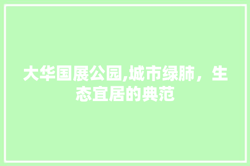 大华国展公园,城市绿肺，生态宜居的典范