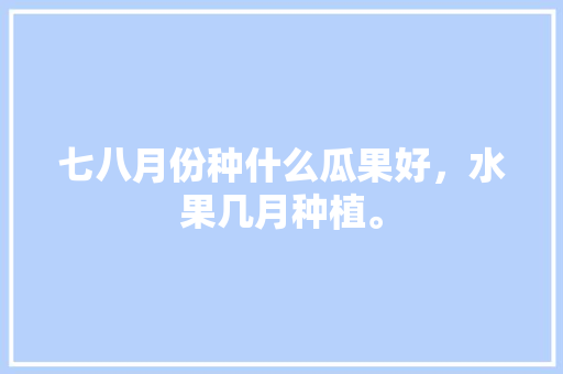 七八月份种什么瓜果好，水果几月种植。 水果种植