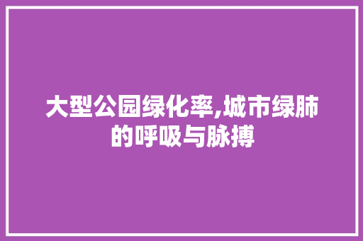 大型公园绿化率,城市绿肺的呼吸与脉搏