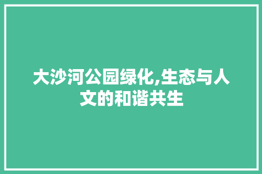 大沙河公园绿化,生态与人文的和谐共生