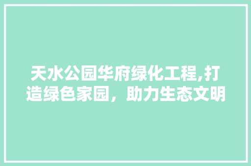 天水公园华府绿化工程,打造绿色家园，助力生态文明建设