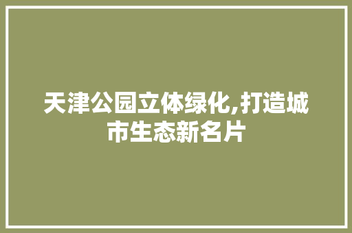 天津公园立体绿化,打造城市生态新名片