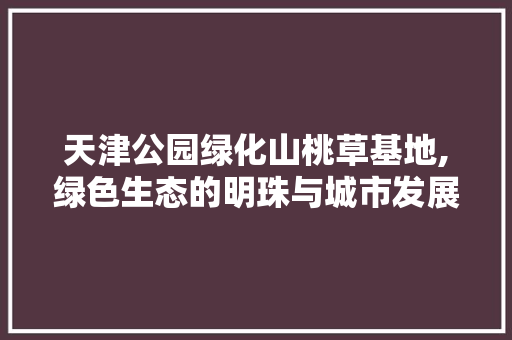 天津公园绿化山桃草基地,绿色生态的明珠与城市发展的和谐共鸣 蔬菜种植