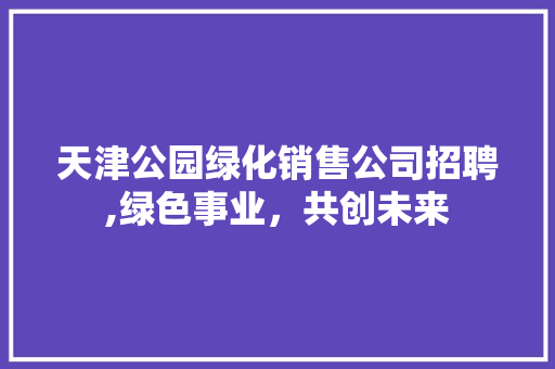 天津公园绿化销售公司招聘,绿色事业，共创未来