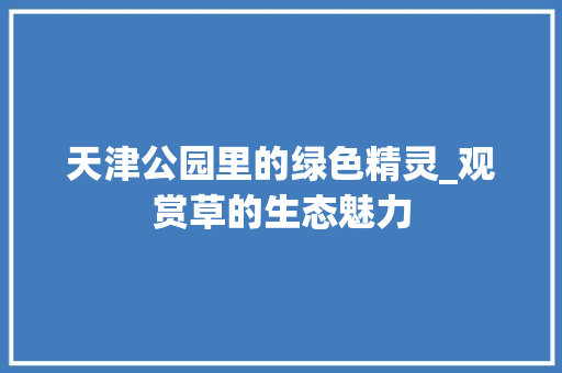 天津公园里的绿色精灵_观赏草的生态魅力