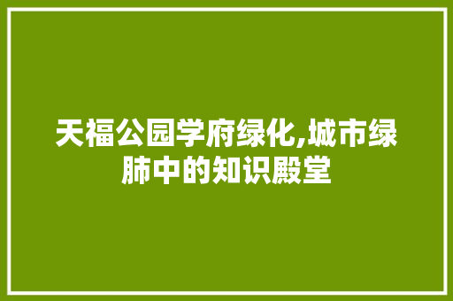 天福公园学府绿化,城市绿肺中的知识殿堂