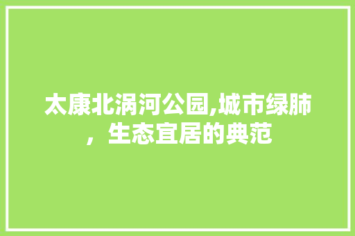 太康北涡河公园,城市绿肺，生态宜居的典范