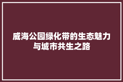 威海公园绿化带的生态魅力与城市共生之路