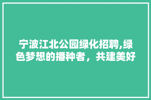 宁波江北公园绿化招聘,绿色梦想的播种者，共建美好家园