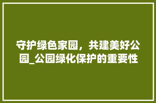 守护绿色家园，共建美好公园_公园绿化保护的重要性与行动 水果种植