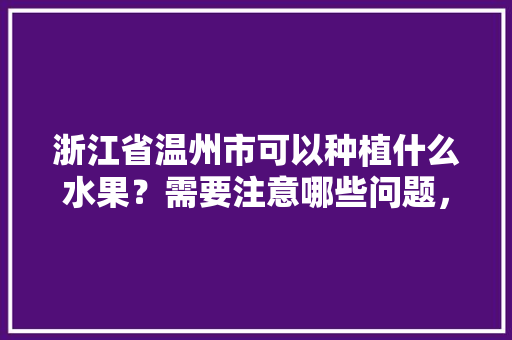 浙江省温州市可以种植什么水果？需要注意哪些问题，水果种植技术规范最新版。 浙江省温州市可以种植什么水果？需要注意哪些问题，水果种植技术规范最新版。 水果种植