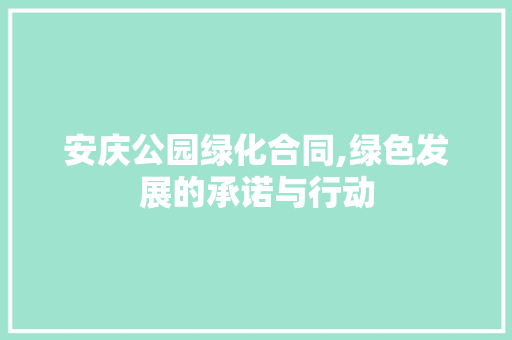 安庆公园绿化合同,绿色发展的承诺与行动