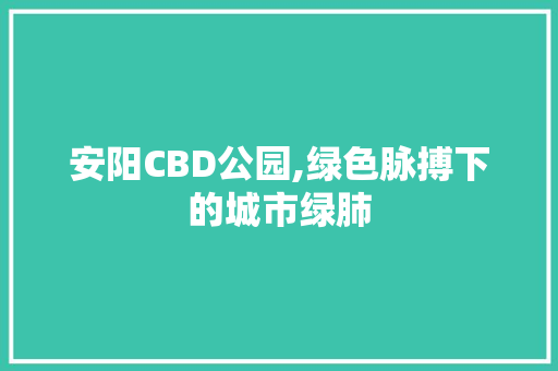 安阳CBD公园,绿色脉搏下的城市绿肺